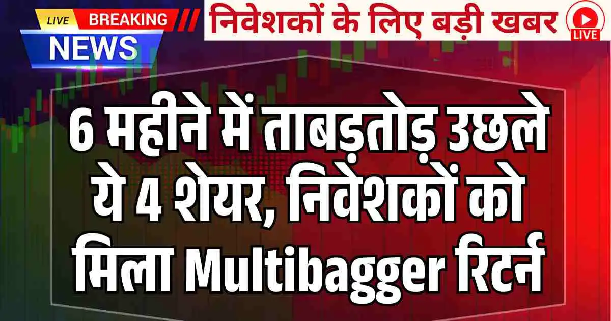 6 महीने में ताबड़तोड़ उछले ये 4 शेयर, निवेशकों को मिला Multibagger रिटर्न
