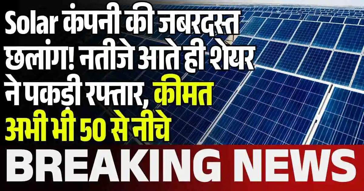 Solar कंपनी की जबरदस्त छलांग! नतीजे आते ही शेयर ने पकड़ी रफ्तार, कीमत अभी भी 50 से नीचे