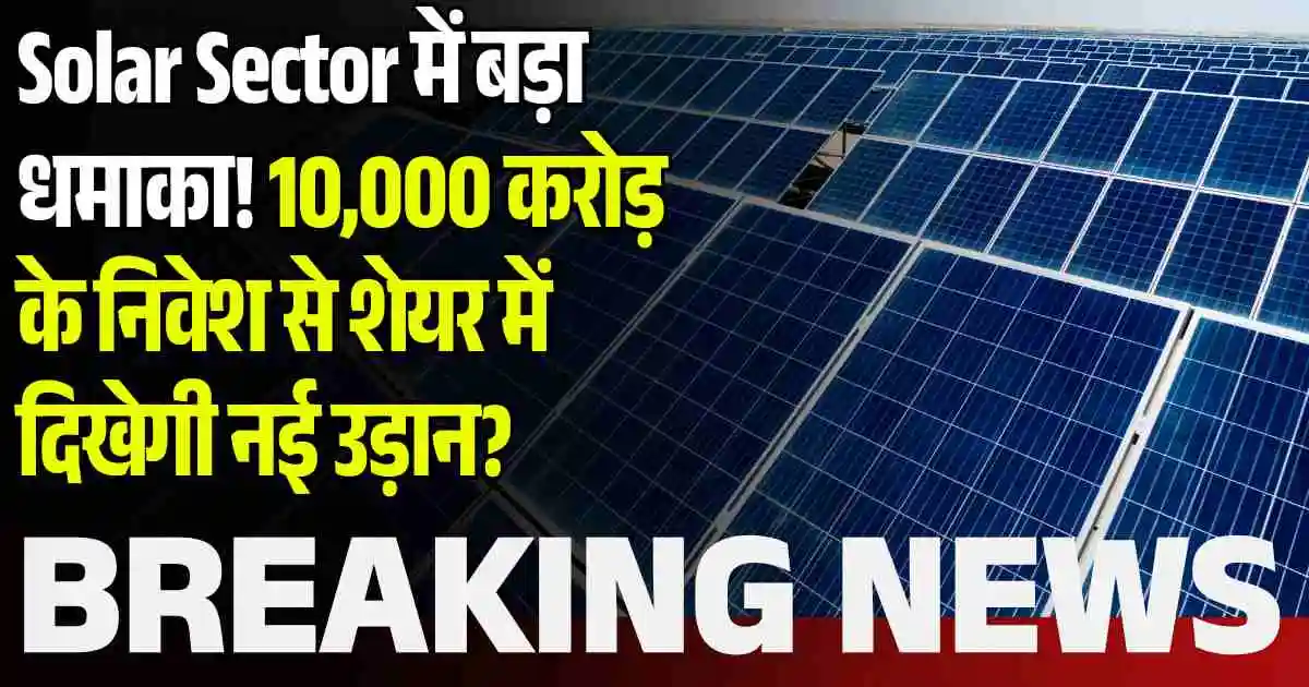 Solar Sector में बड़ा धमाका! 10,000 करोड़ के निवेश से शेयर में दिखेगी नई उड़ान?